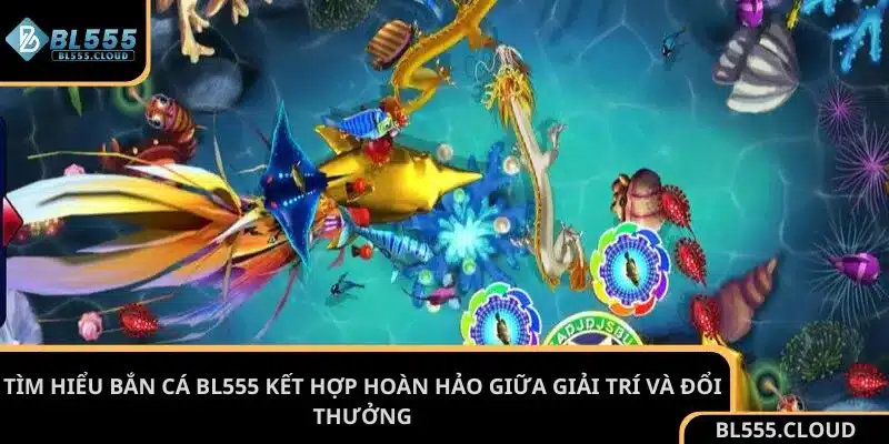Tìm hiểu bắn cá BL555 kết hợp hoàn hảo giữa giải trí và đổi thưởng